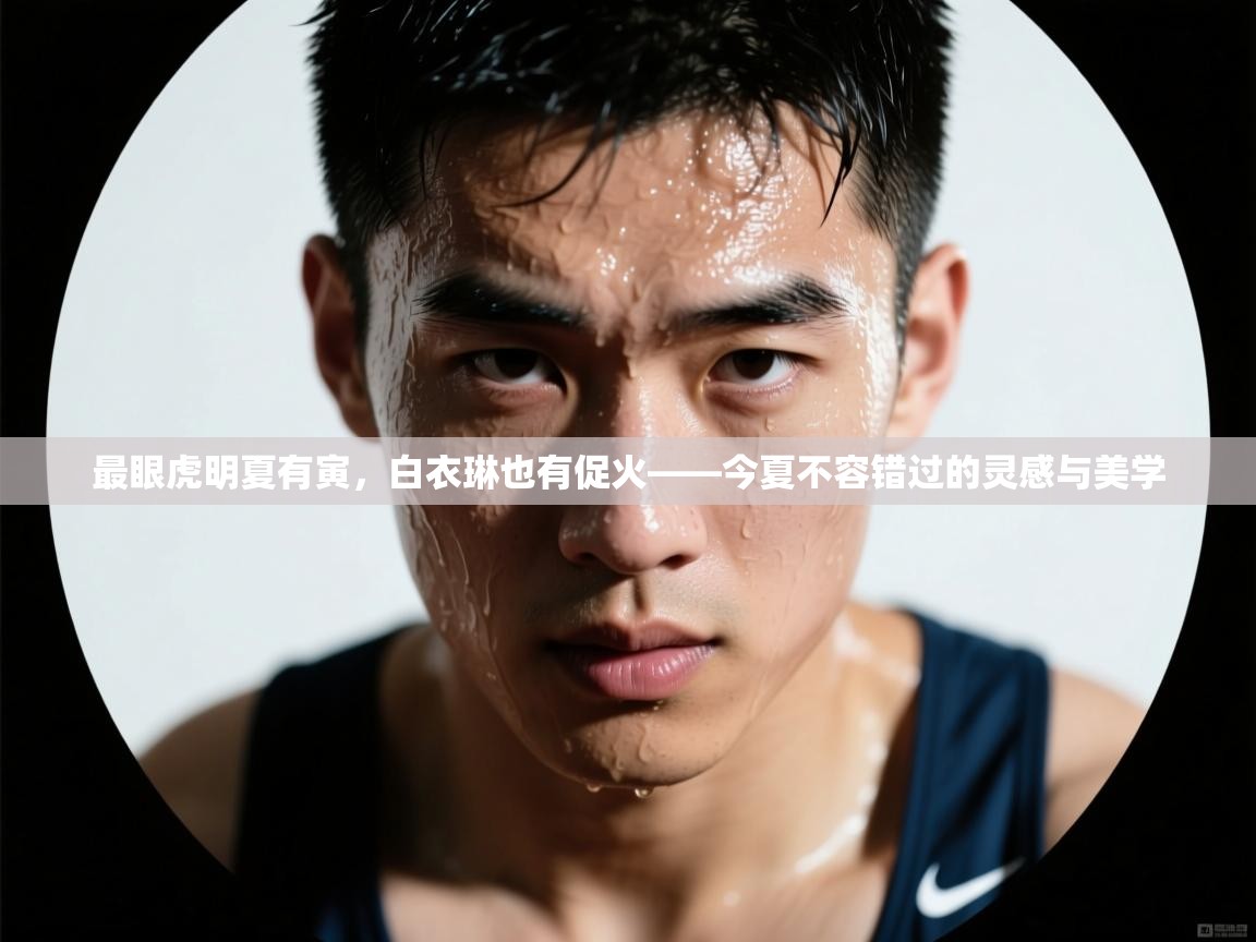 最眼虎明夏有寅,白衣琳也有促火——今夏不容错过的灵感与美学 第1张