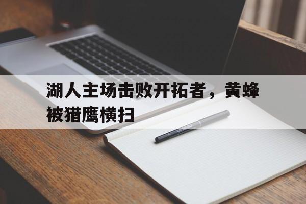 开云体育下摘-湖人主场击败开拓者，黄蜂被猎鹰横扫